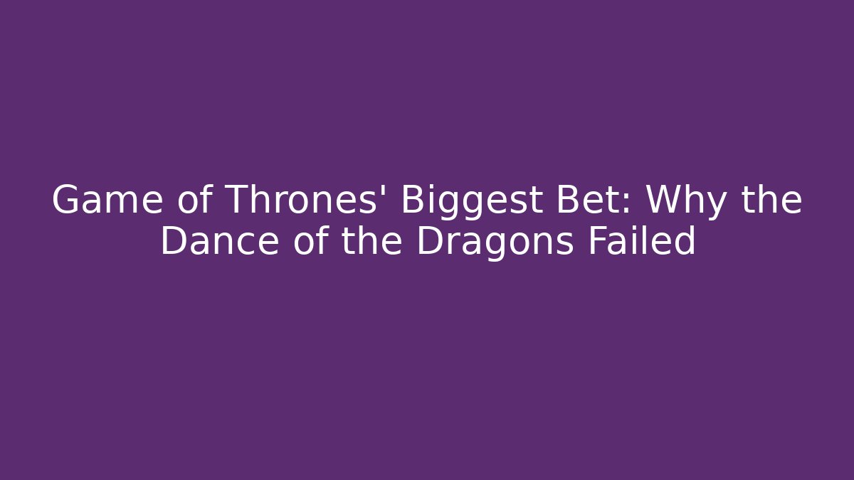 Game of Thrones' Biggest Bet: Why the Dance of the Dragons Failed