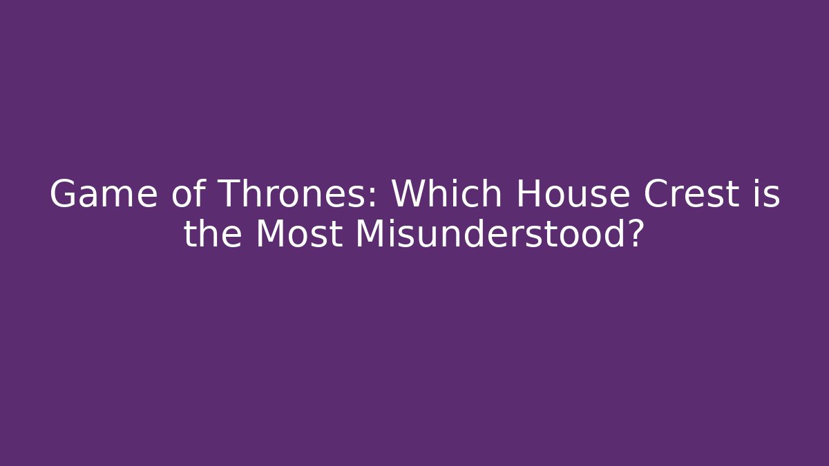 Game of Thrones: Which House Crest is the Most Misunderstood?