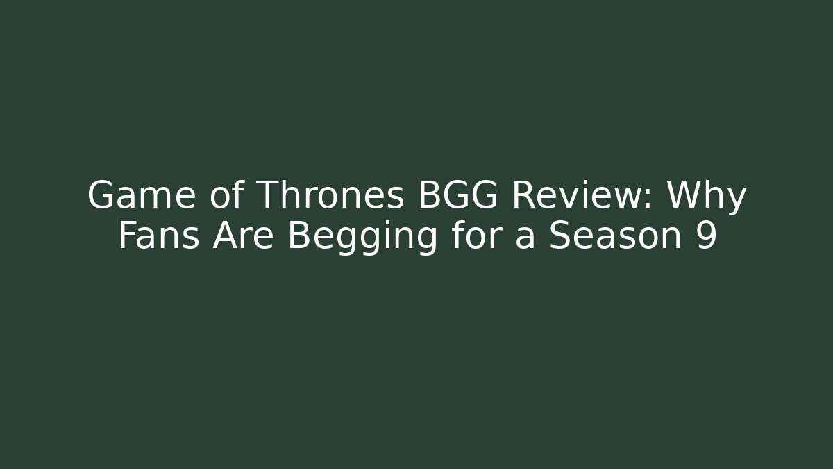 Game of Thrones BGG Review: Why Fans Are Begging for a Season 9
