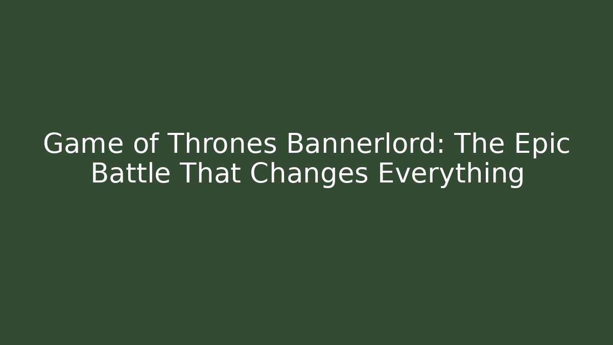 Game of Thrones Bannerlord: The Epic Battle That Changes Everything