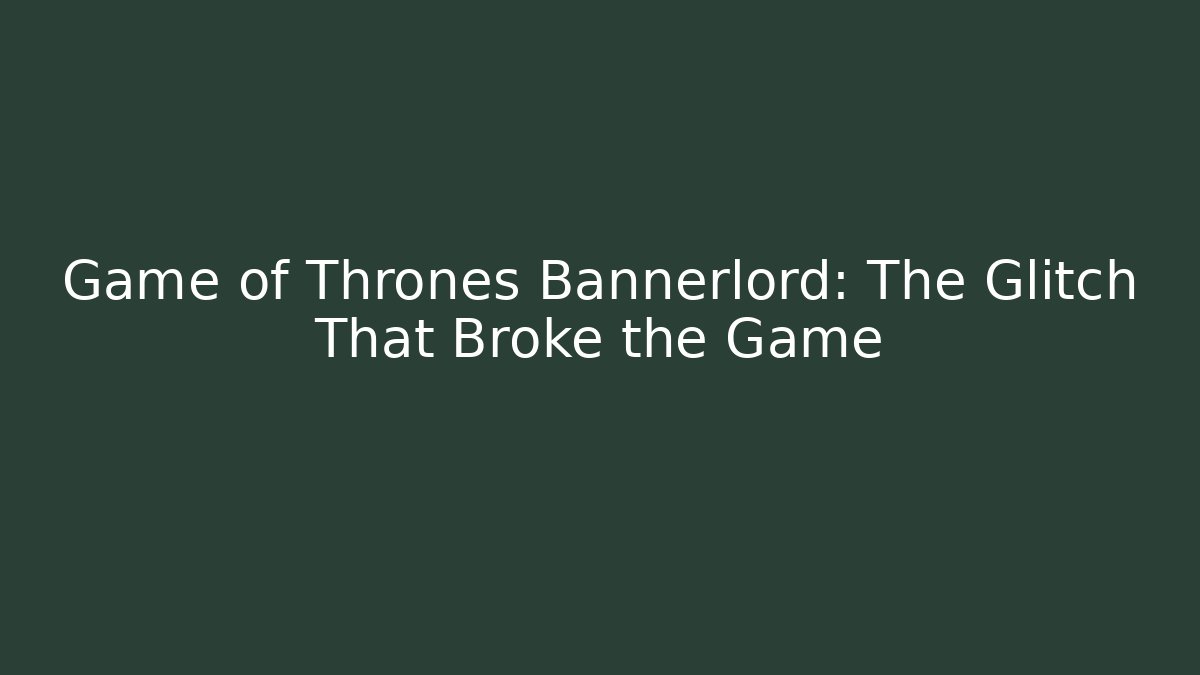 Game of Thrones Bannerlord: The Glitch That Broke the Game