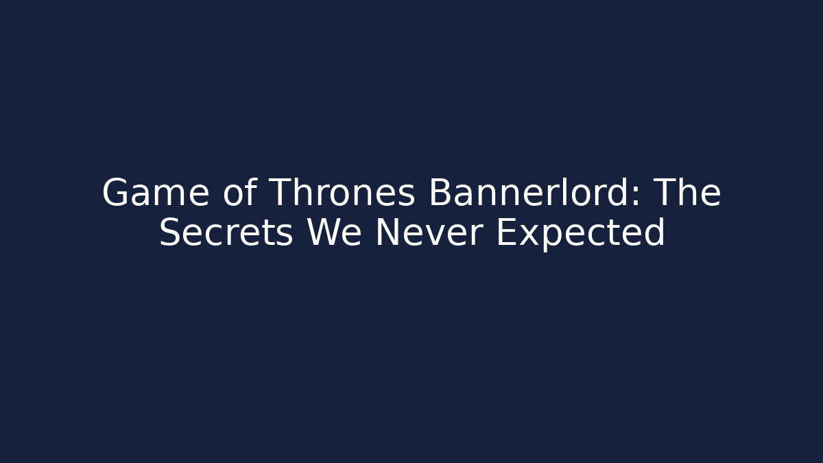 Game of Thrones Bannerlord: The Secrets We Never Expected