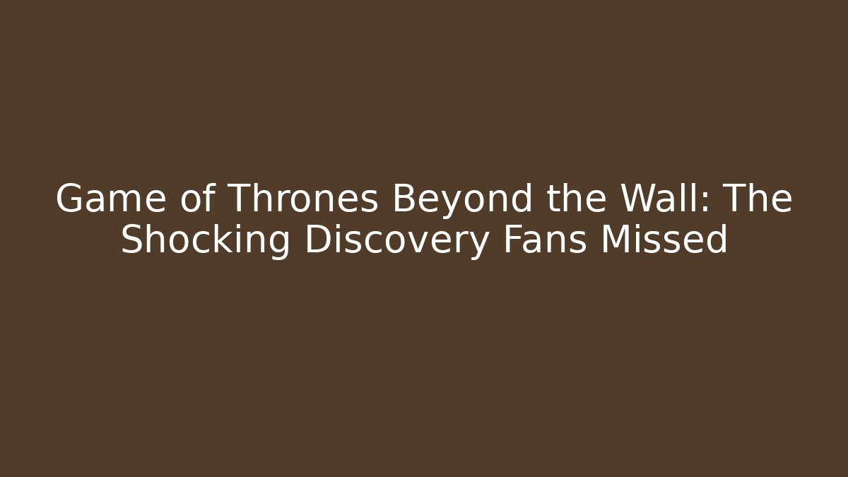 Game of Thrones Beyond the Wall: The Shocking Discovery Fans Missed