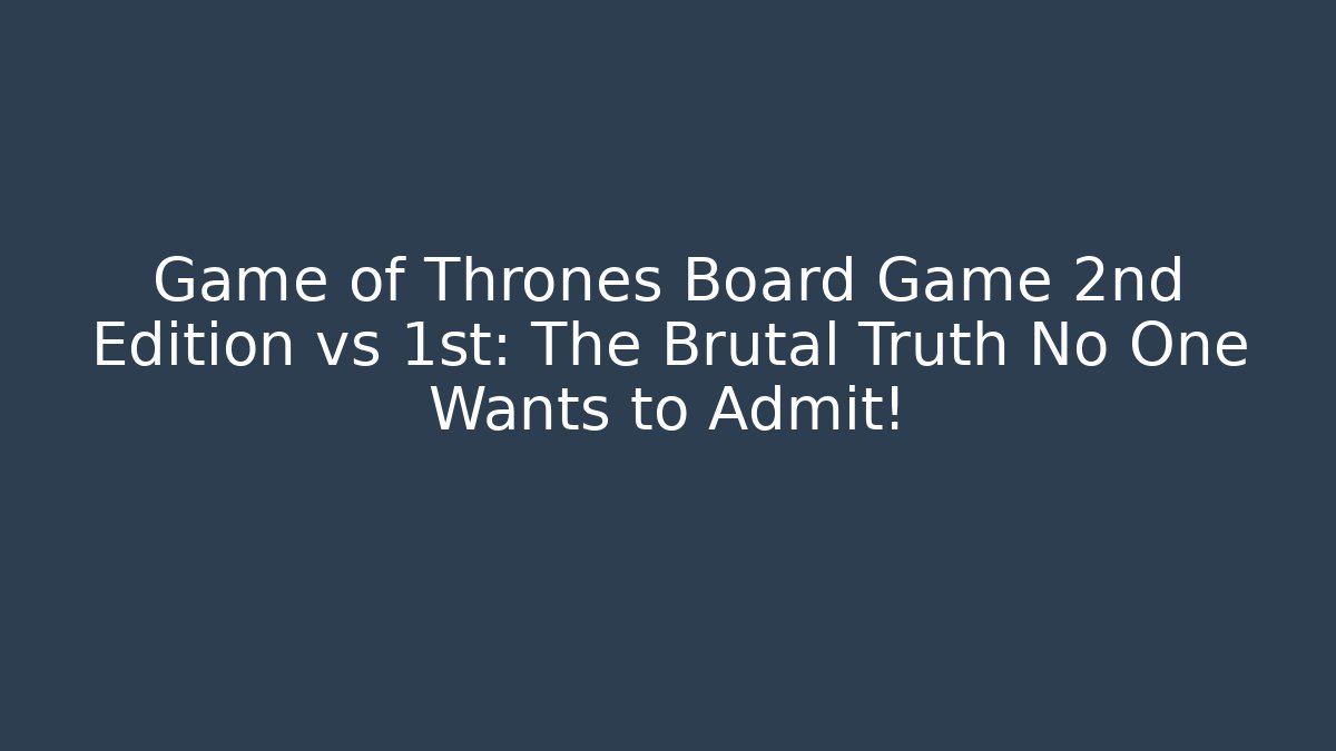 Game of Thrones Board Game 2nd Edition vs 1st: The Brutal Truth No One Wants to Admit!