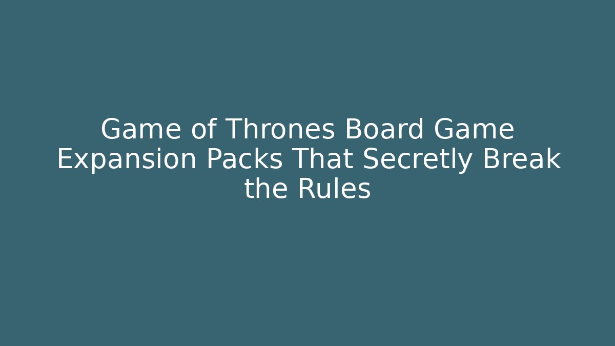Game of Thrones Board Game Expansion Packs That Secretly Break the Rules
