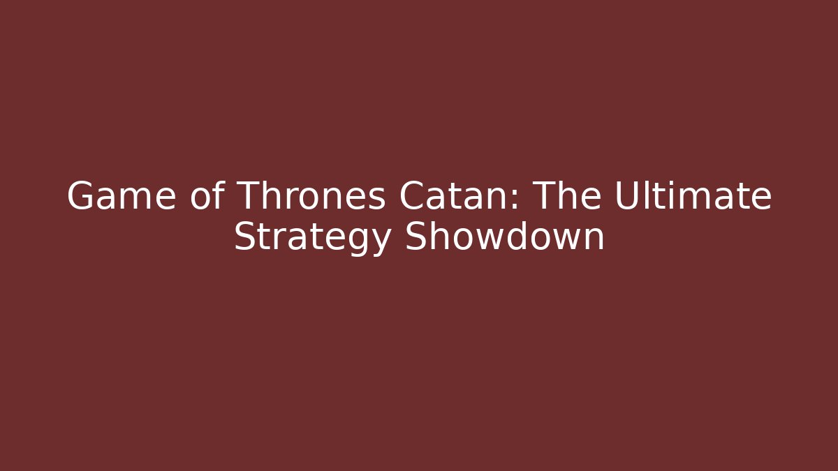 Game of Thrones Catan: The Ultimate Strategy Showdown