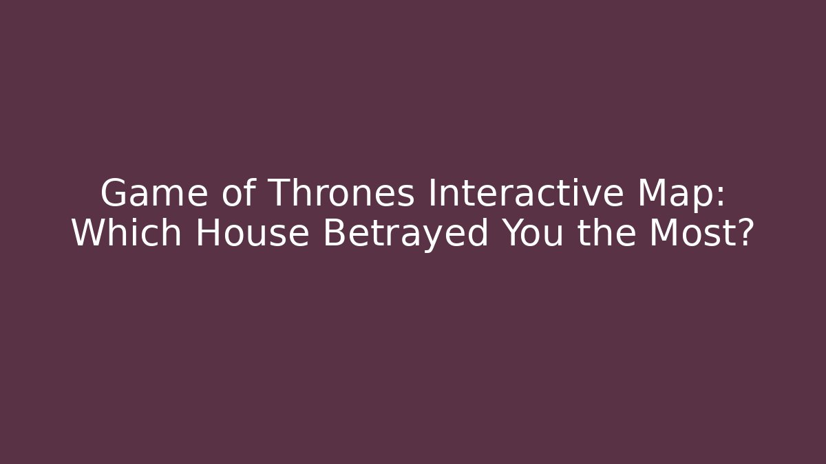 Game of Thrones Interactive Map: Which House Betrayed You the Most?