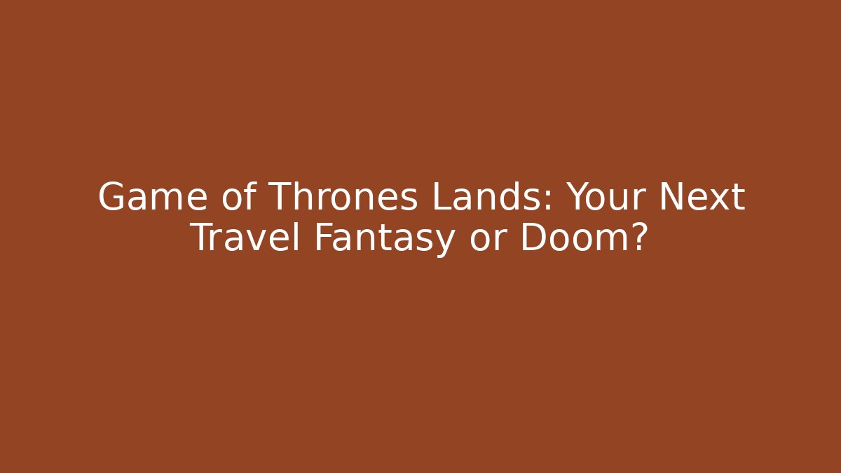 Game of Thrones Lands: Your Next Travel Fantasy or Doom?