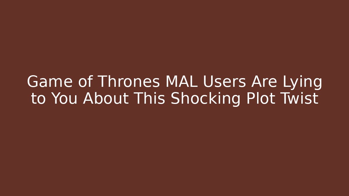 Game of Thrones MAL Users Are Lying to You About This Shocking Plot Twist - Critter Realm