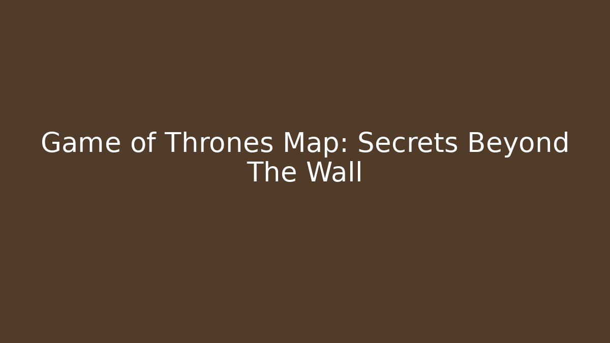 Game of Thrones Map: Secrets Beyond The Wall