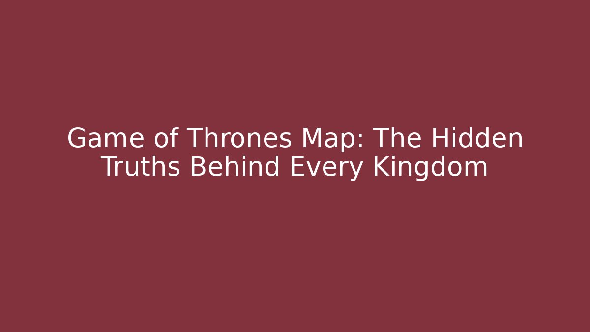 Game of Thrones Map: The Hidden Truths Behind Every Kingdom