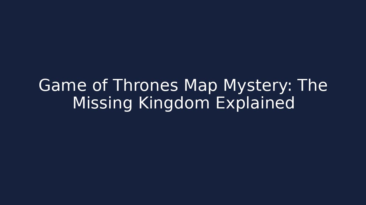 Game of Thrones Map Mystery: The Missing Kingdom Explained