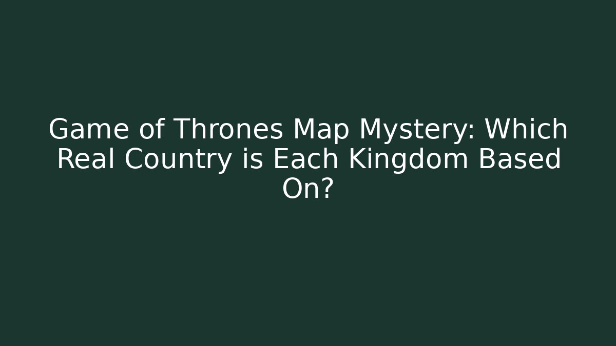 Game of Thrones Map Mystery: Which Real Country is Each Kingdom Based On?