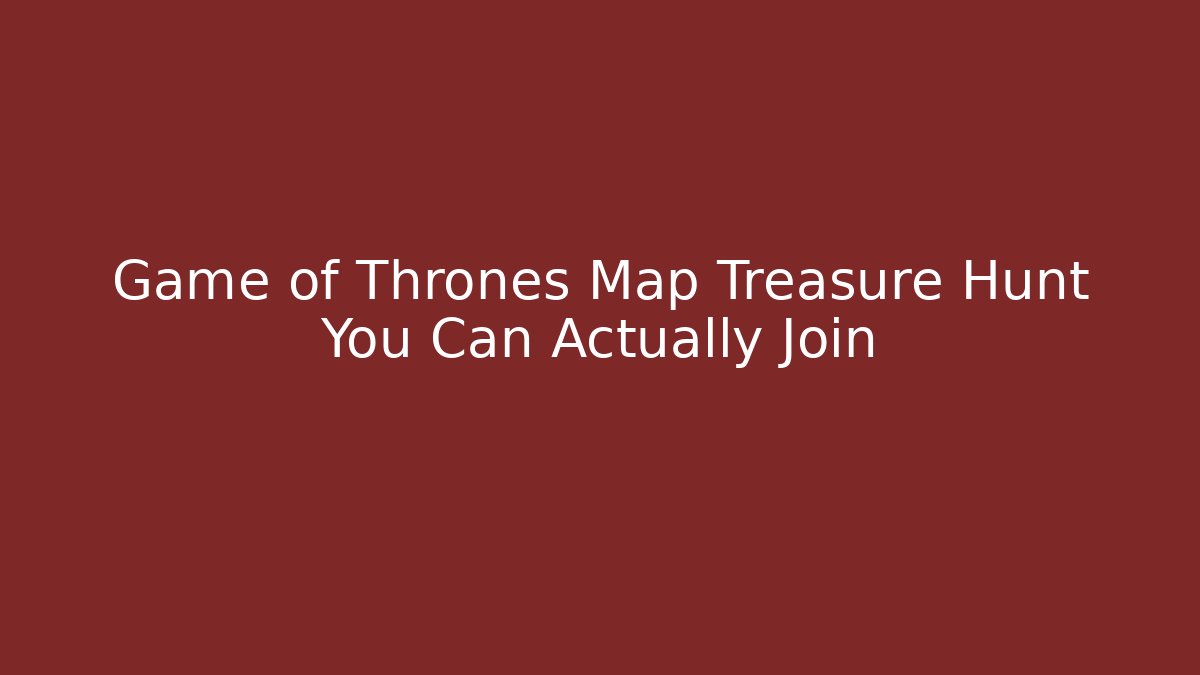 Game of Thrones Map Treasure Hunt You Can Actually Join