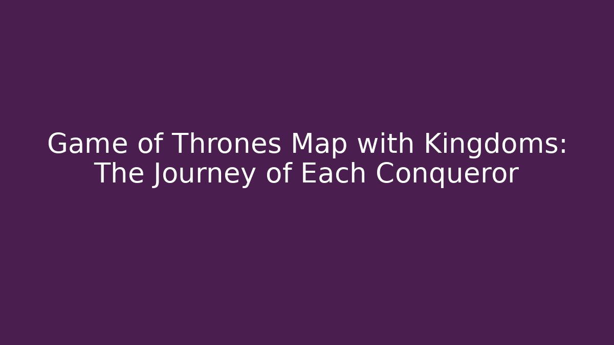 Game of Thrones Map with Kingdoms: The Journey of Each Conqueror