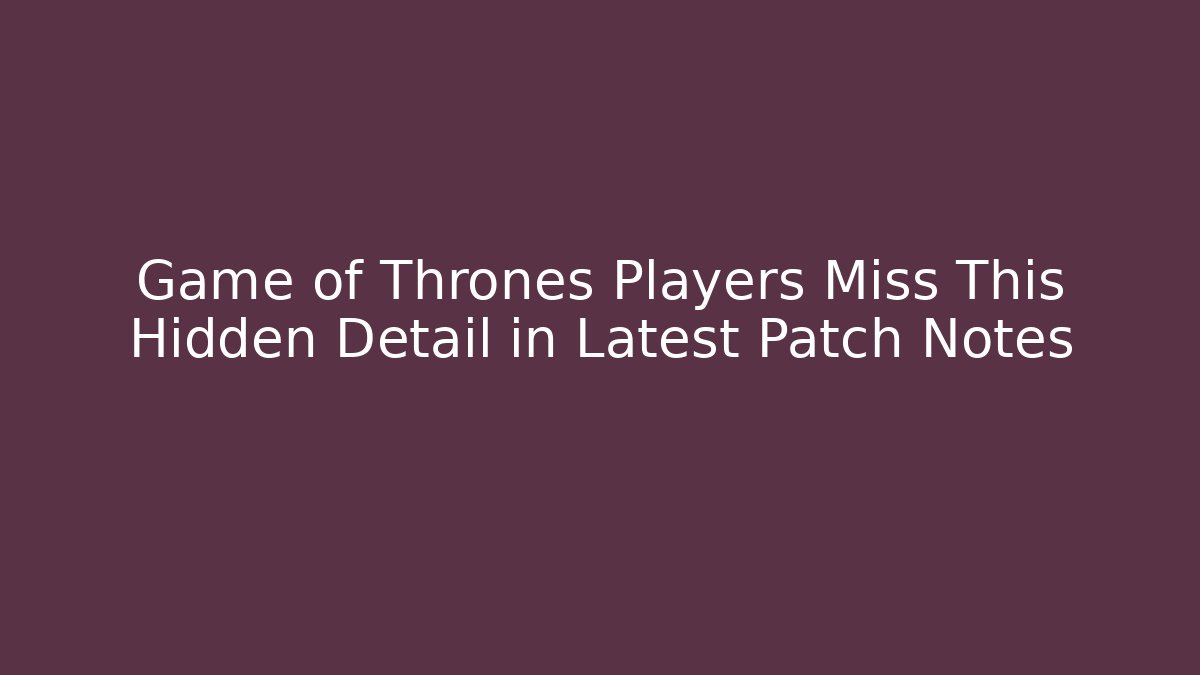 Game of Thrones Players Miss This Hidden Detail in Latest Patch Notes