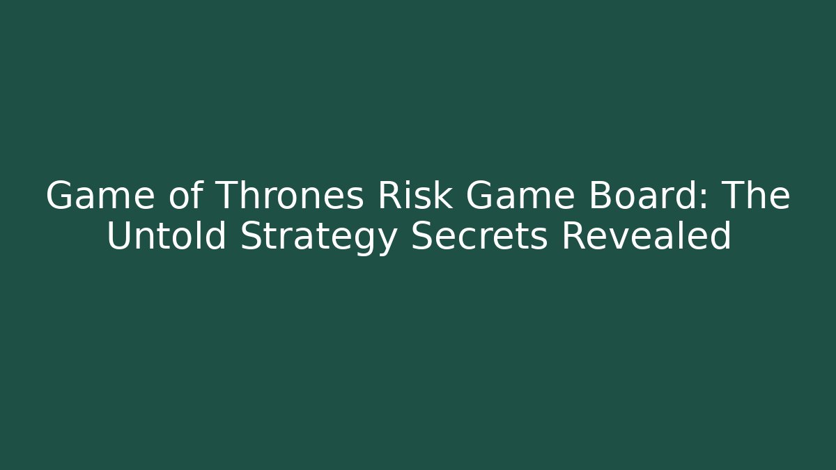 Game of Thrones Risk Game Board: The Untold Strategy Secrets Revealed