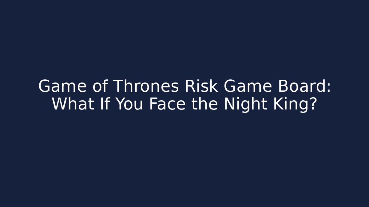 Game of Thrones Risk Game Board: What If You Face the Night King?