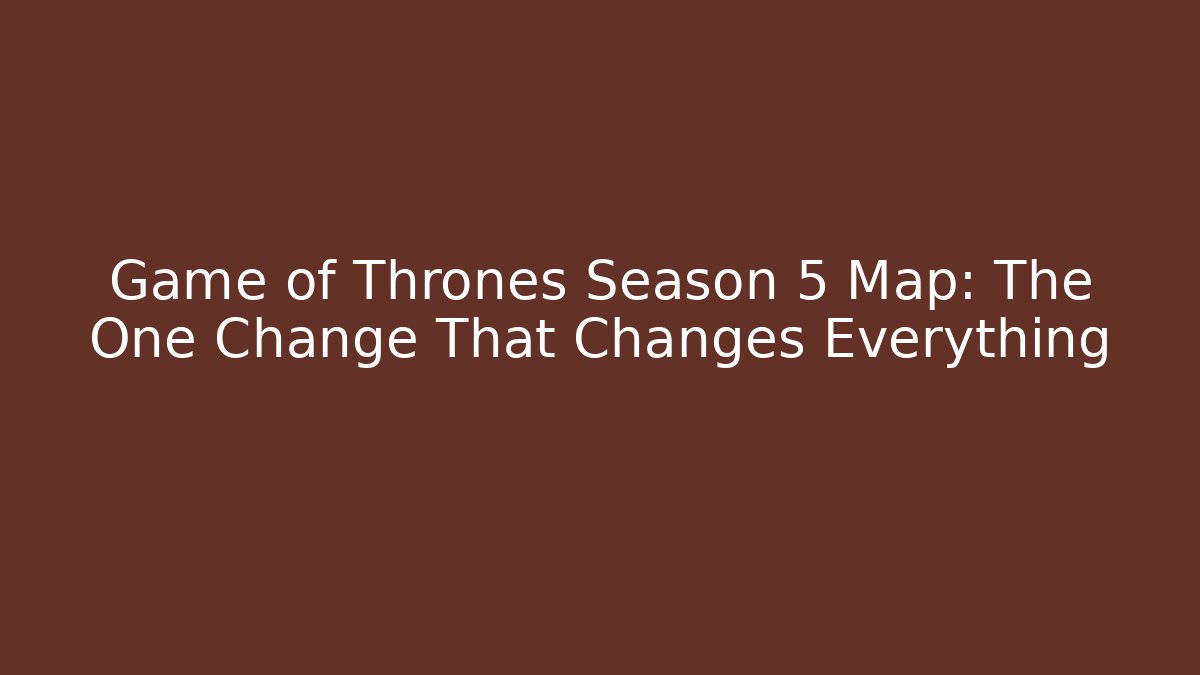 Game of Thrones Season 5 Map: The One Change That Changes Everything