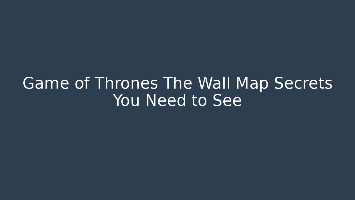 Game of Thrones The Wall Map Secrets You Need to See
