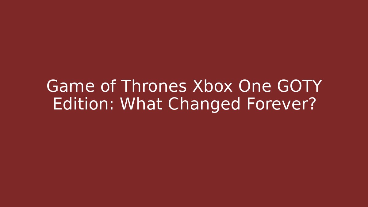 Game of Thrones Xbox One GOTY Edition: What Changed Forever?