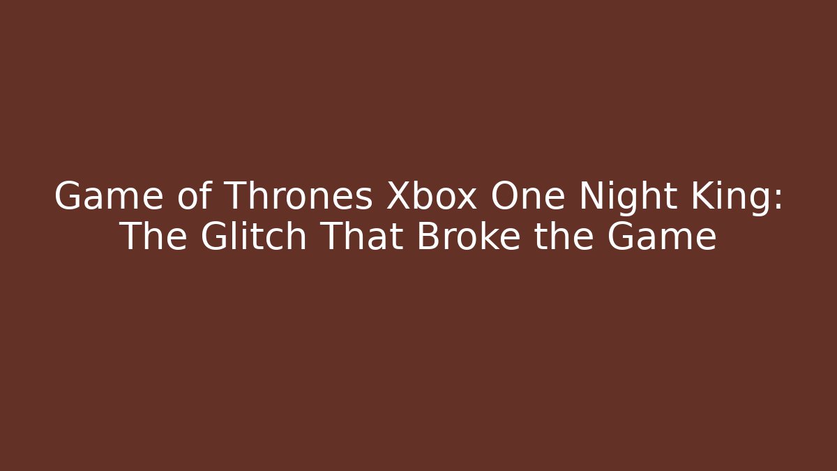 Game of Thrones Xbox One Night King: The Glitch That Broke the Game - Critter Realm