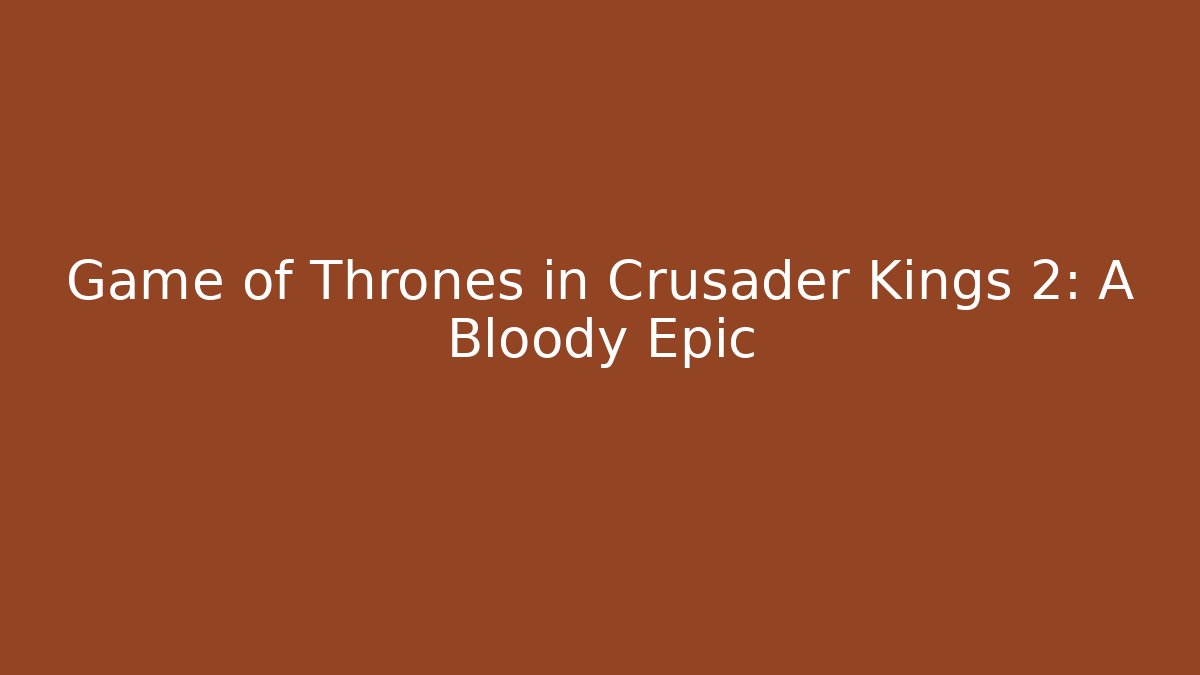 Game of Thrones in Crusader Kings 2: A Bloody Epic