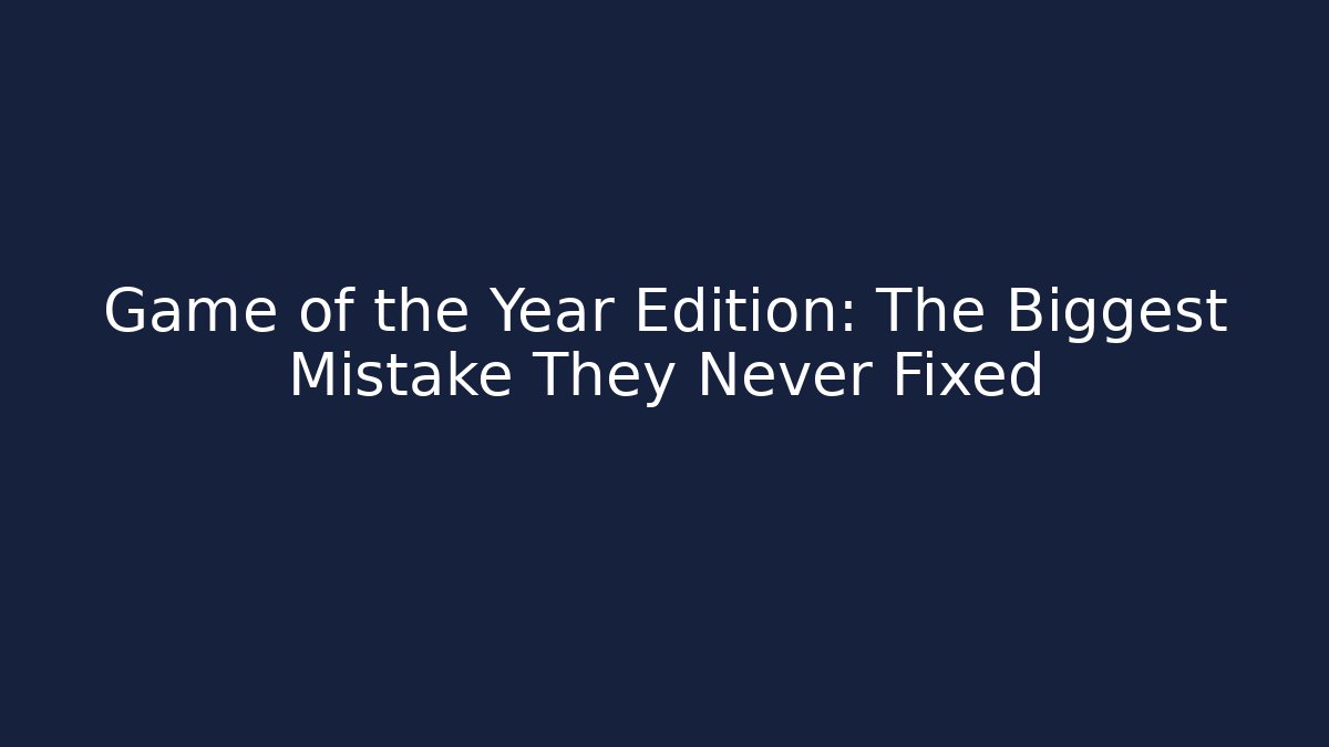 Game of the Year Edition: The Biggest Mistake They Never Fixed