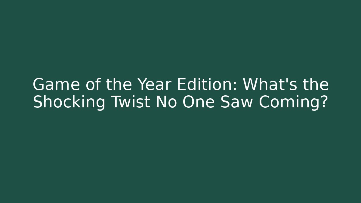 Game of the Year Edition: What's the Shocking Twist No One Saw Coming?