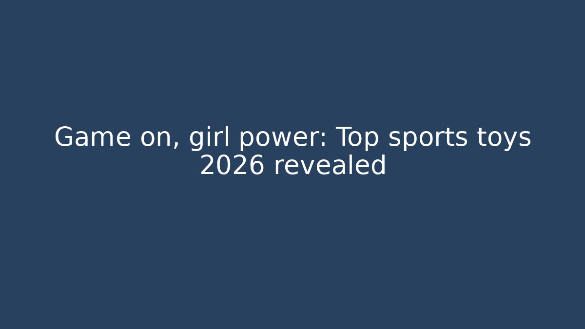 Game on, girl power: Top sports toys 2026 revealed