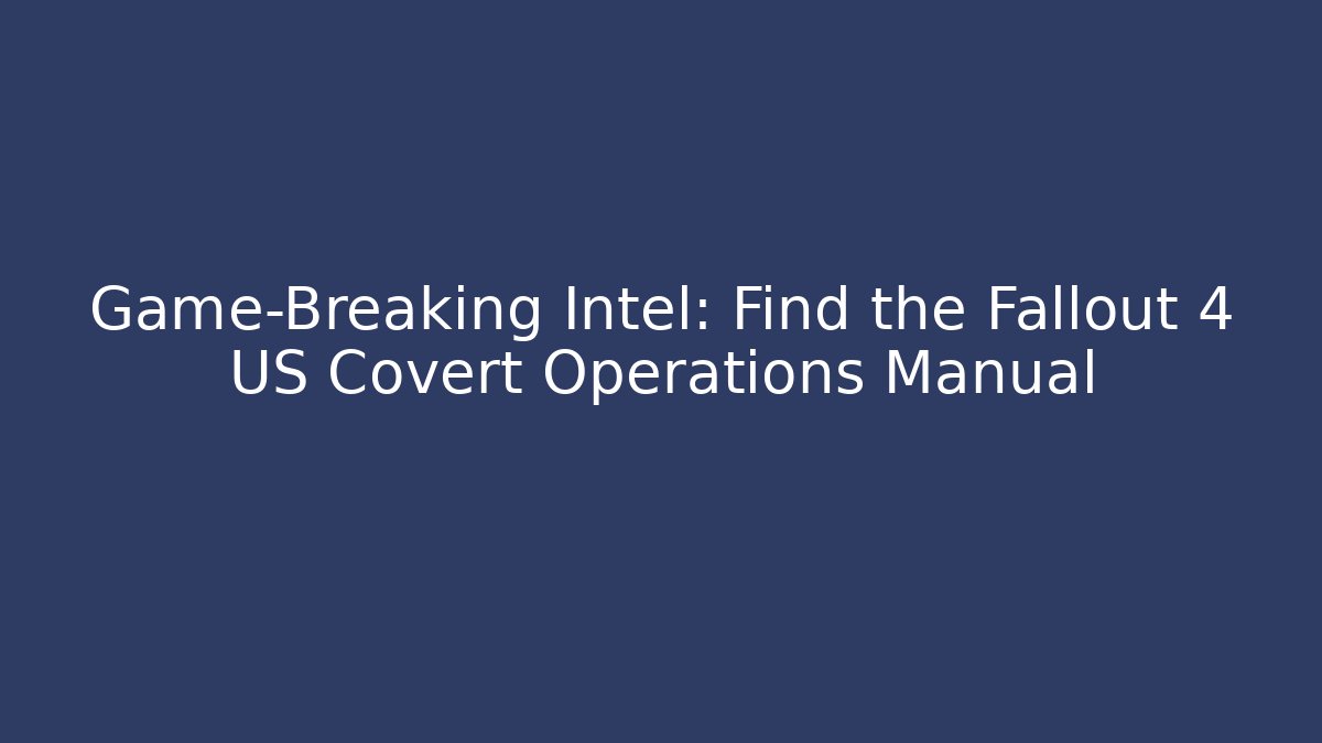 Game-Breaking Intel: Find the Fallout 4 US Covert Operations Manual