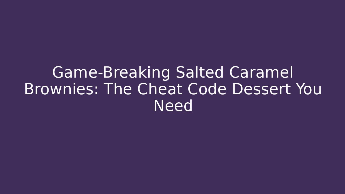 Game-Breaking Salted Caramel Brownies: The Cheat Code Dessert You Need