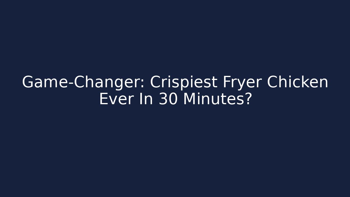 Game-Changer: Crispiest Fryer Chicken Ever In 30 Minutes?