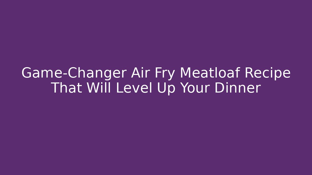 Game-Changer Air Fry Meatloaf Recipe That Will Level Up Your Dinner