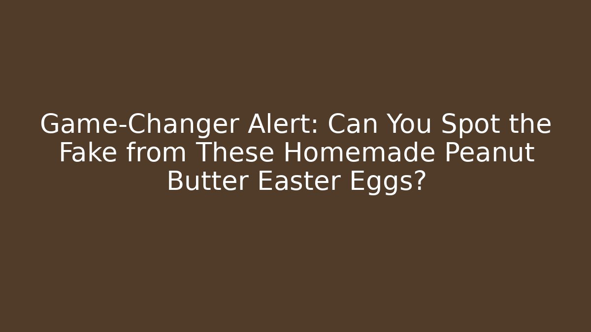 Game-Changer Alert: Can You Spot the Fake from These Homemade Peanut Butter Easter Eggs?