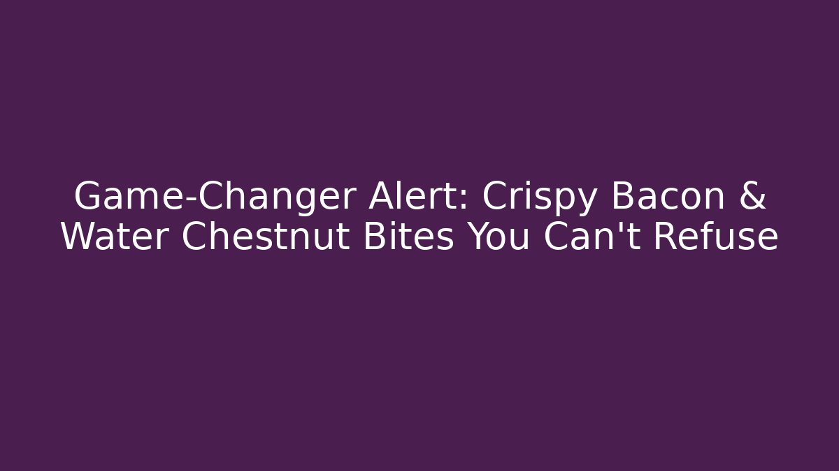 Game-Changer Alert: Crispy Bacon & Water Chestnut Bites You Can't Refuse