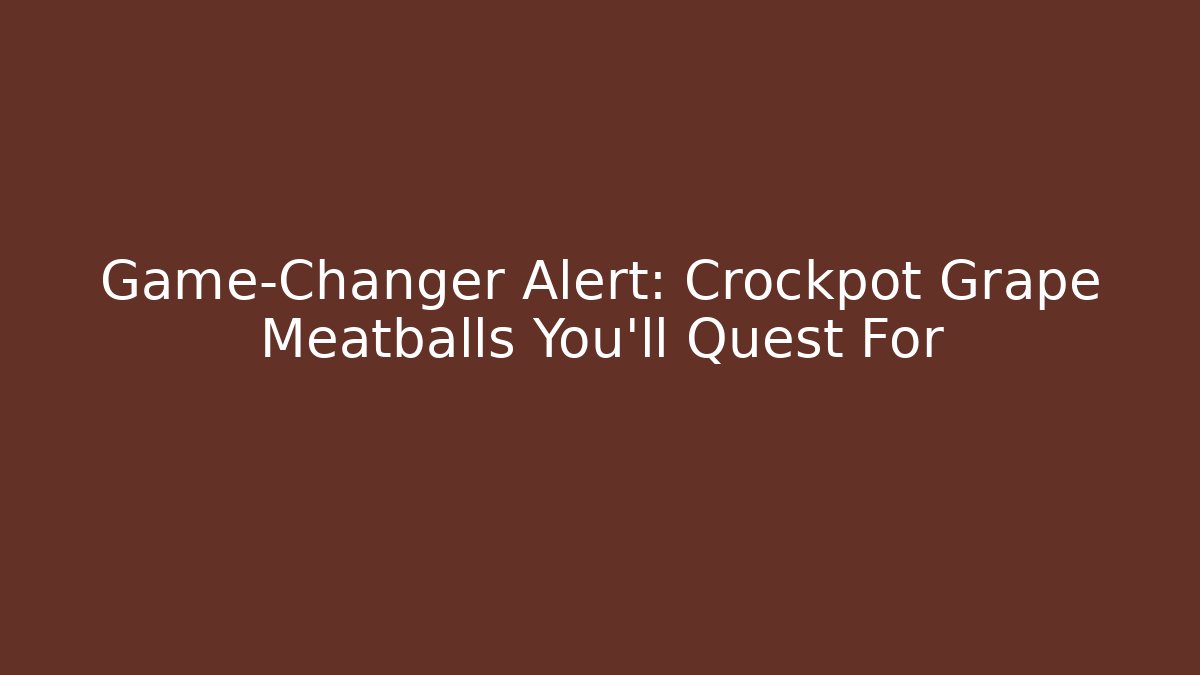Game-Changer Alert: Crockpot Grape Meatballs You’ll Quest For
