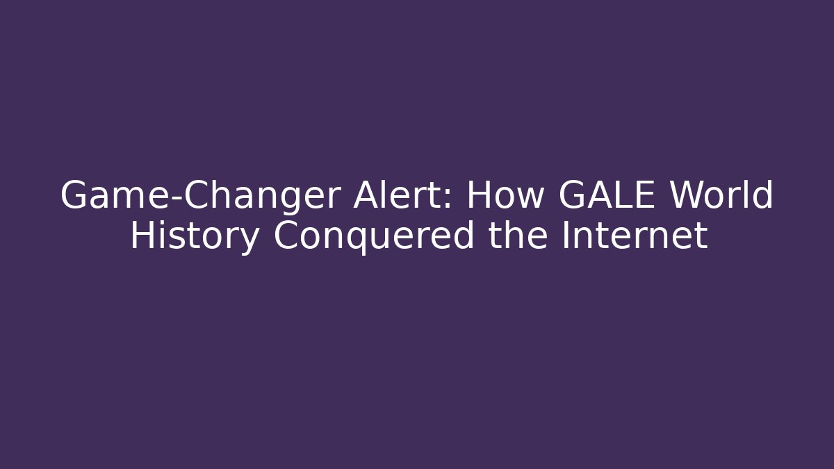 Game-Changer Alert: How GALE World History Conquered the Internet