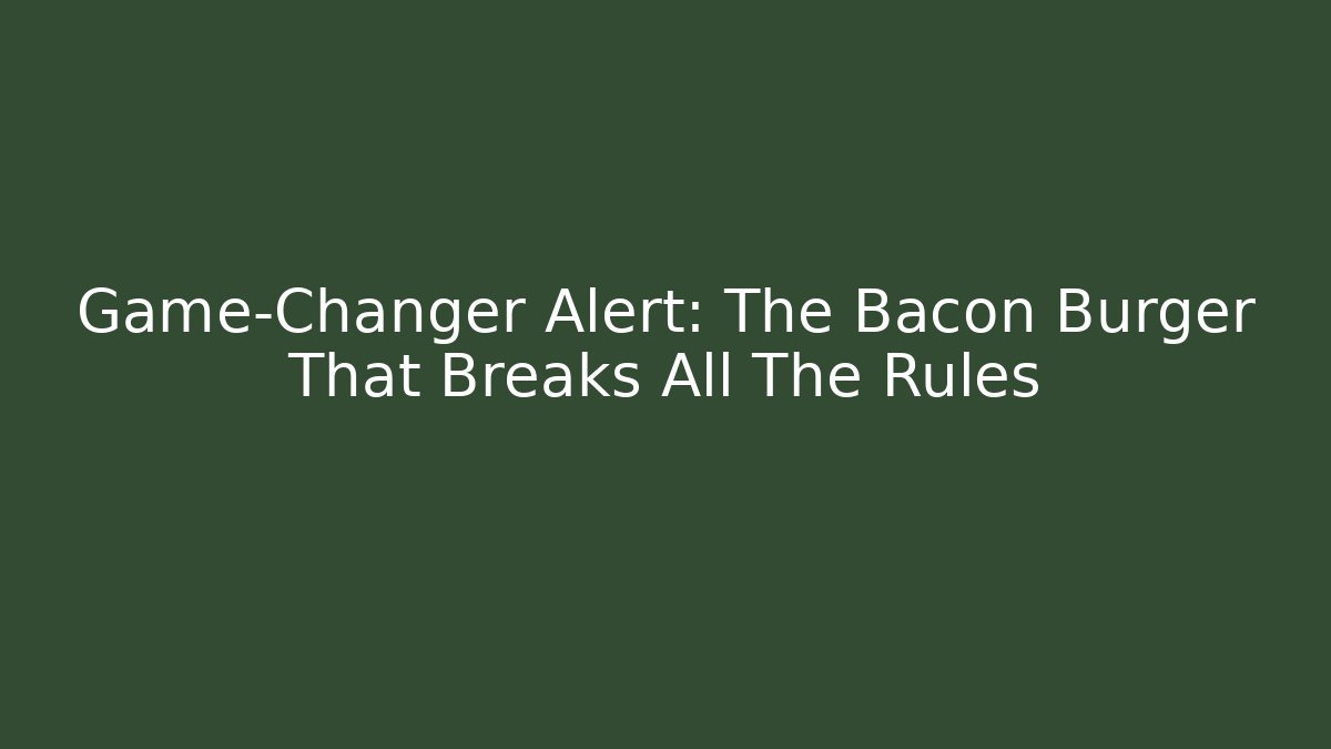 Game-Changer Alert: The Bacon Burger That Breaks All The Rules