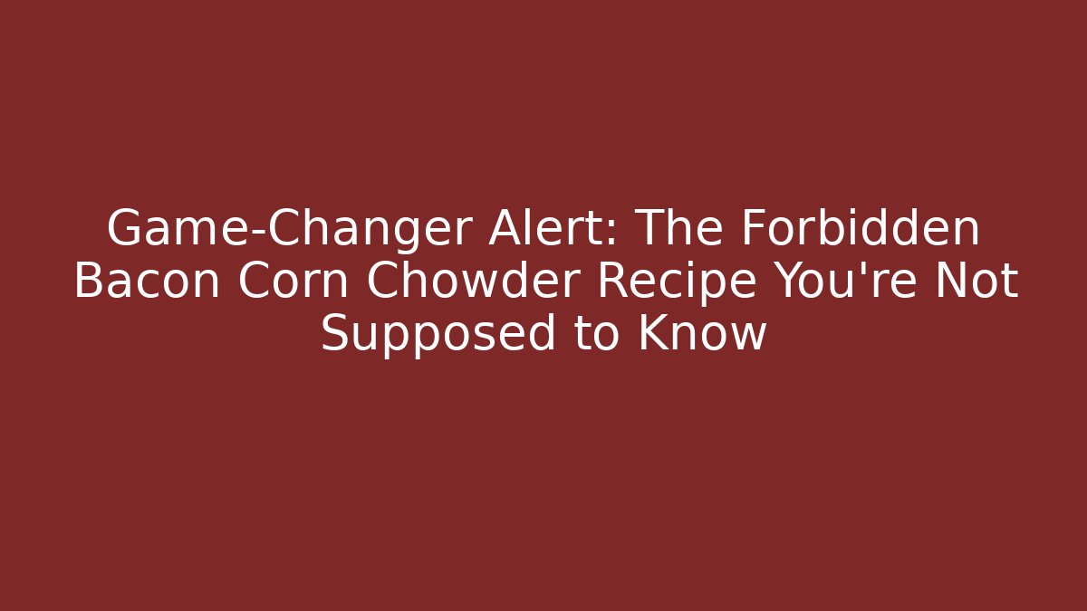 Game-Changer Alert: The Forbidden Bacon Corn Chowder Recipe You’re Not Supposed to Know