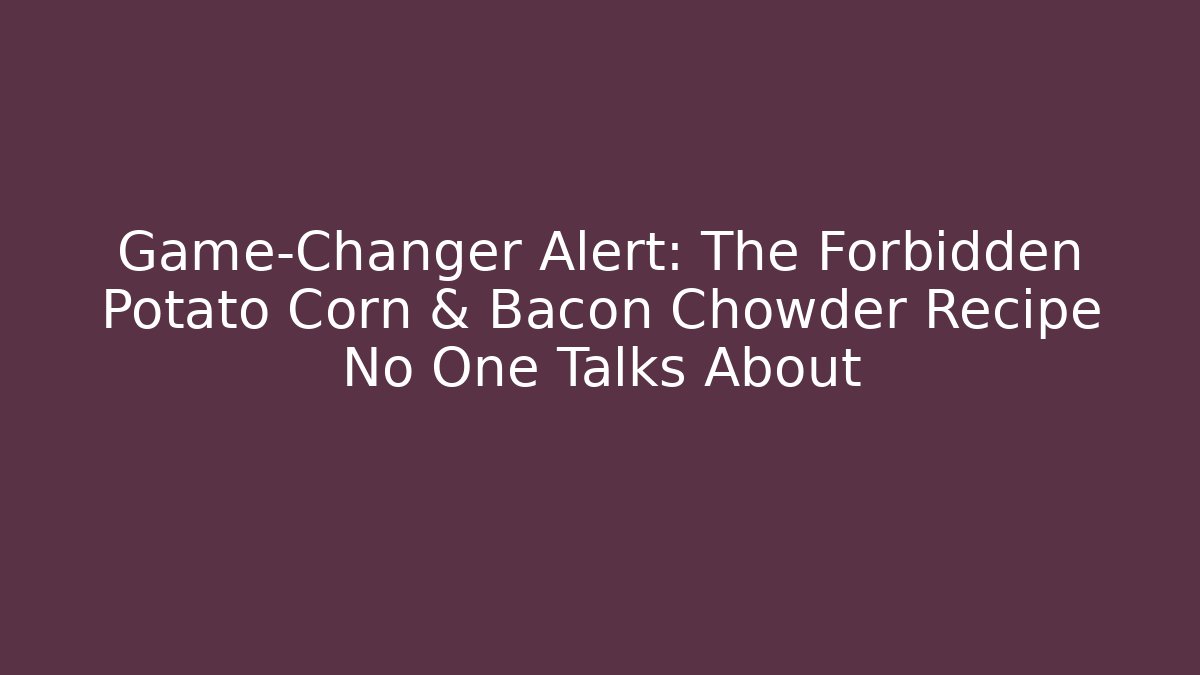 Game-Changer Alert: The Forbidden Potato Corn & Bacon Chowder Recipe No One Talks About