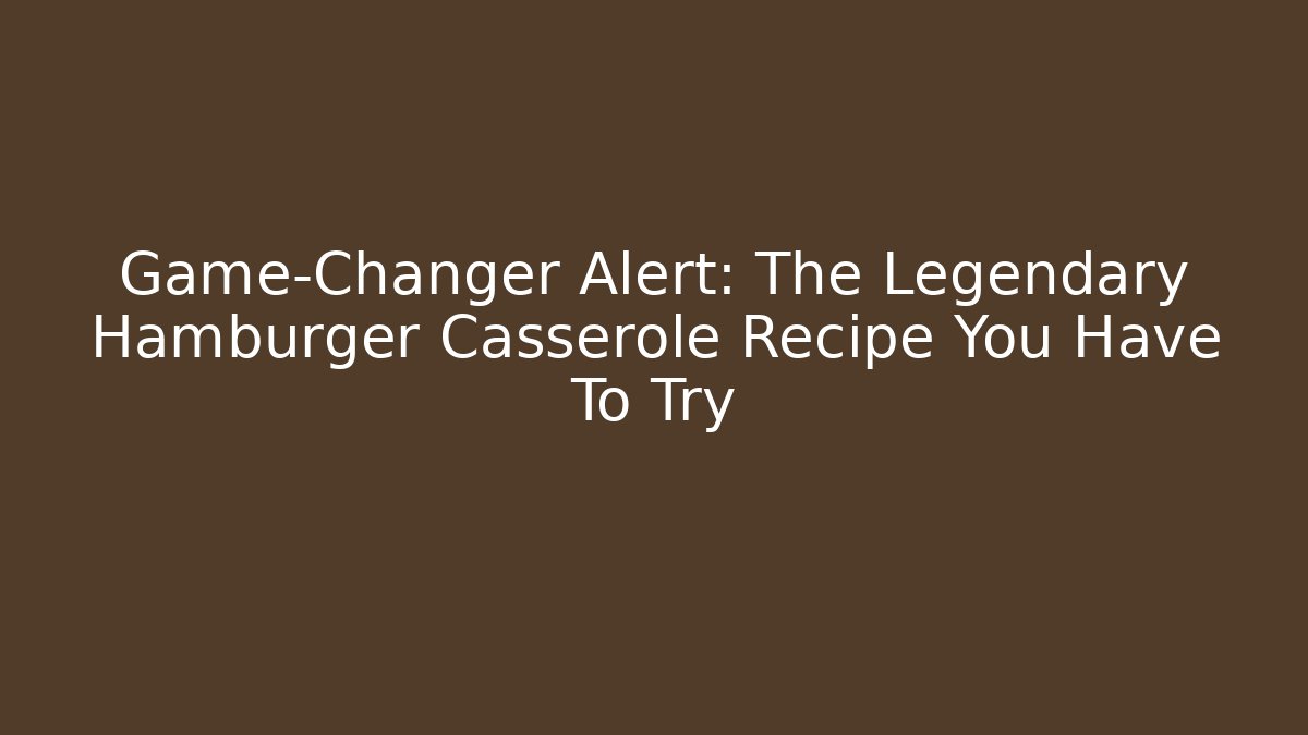 Game-Changer Alert: The Legendary Hamburger Casserole Recipe You Have To Try