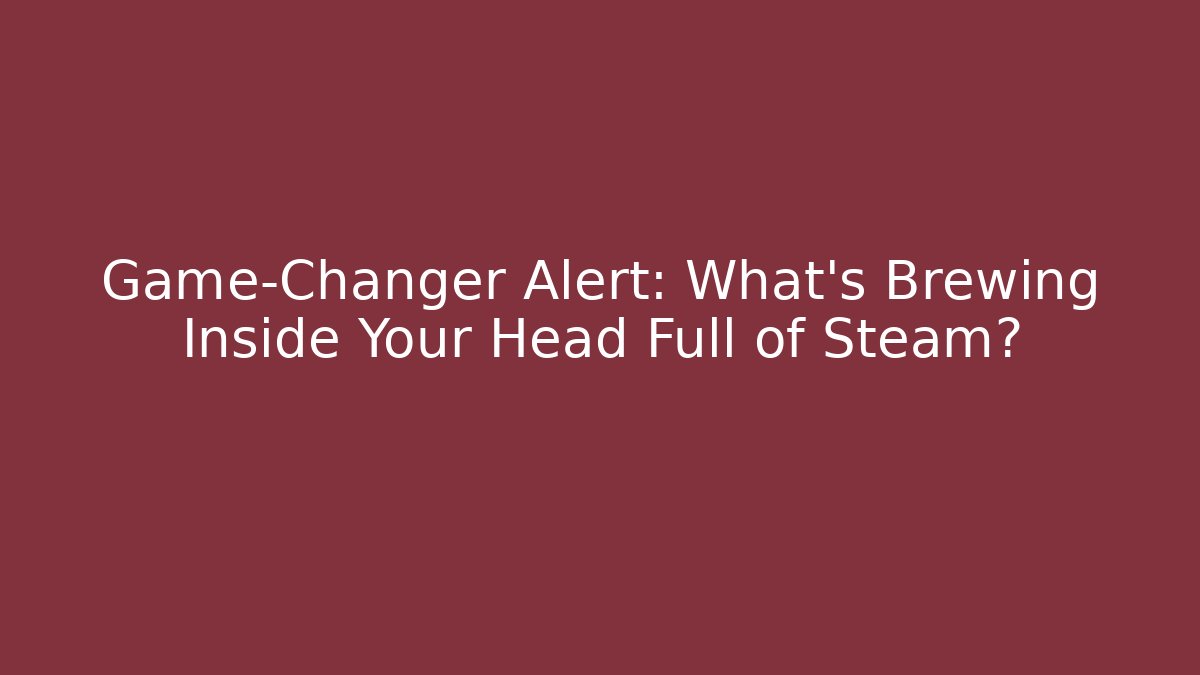 Game-Changer Alert: What's Brewing Inside Your Head Full of Steam?