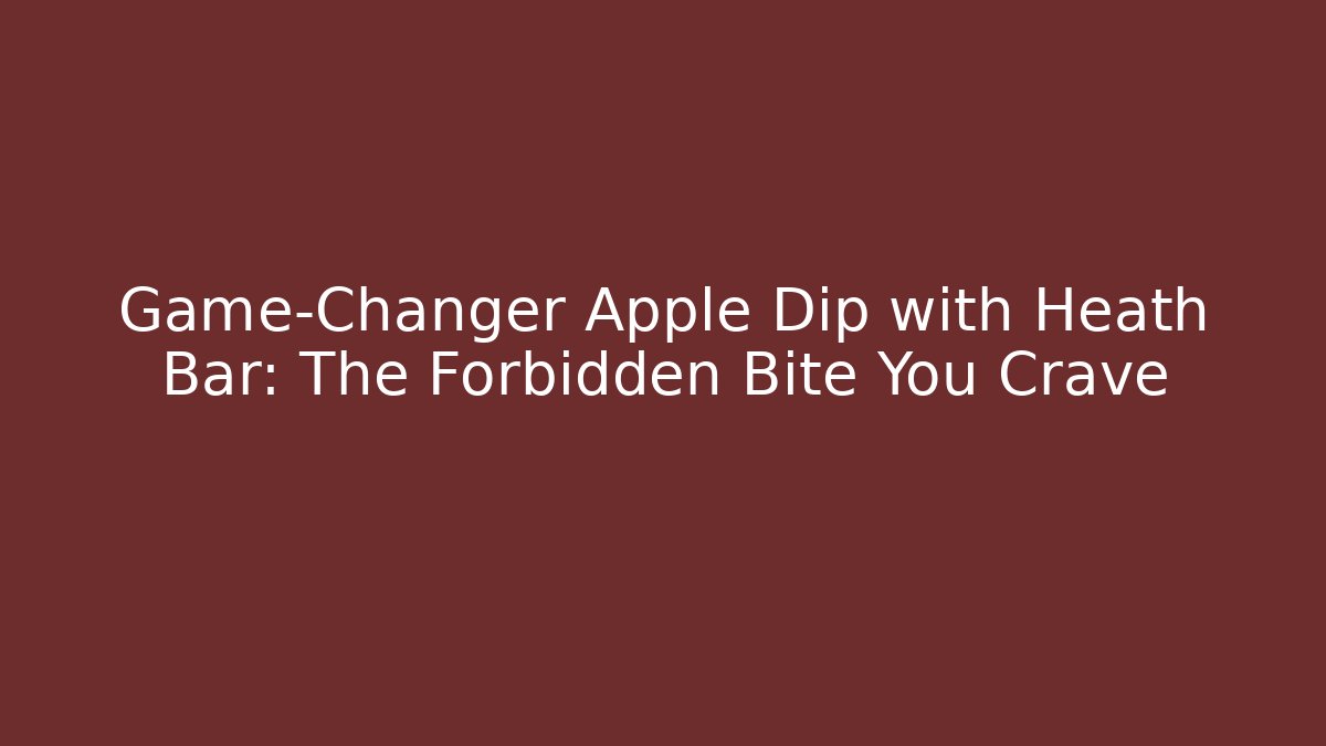 Game-Changer Apple Dip with Heath Bar: The Forbidden Bite You Crave