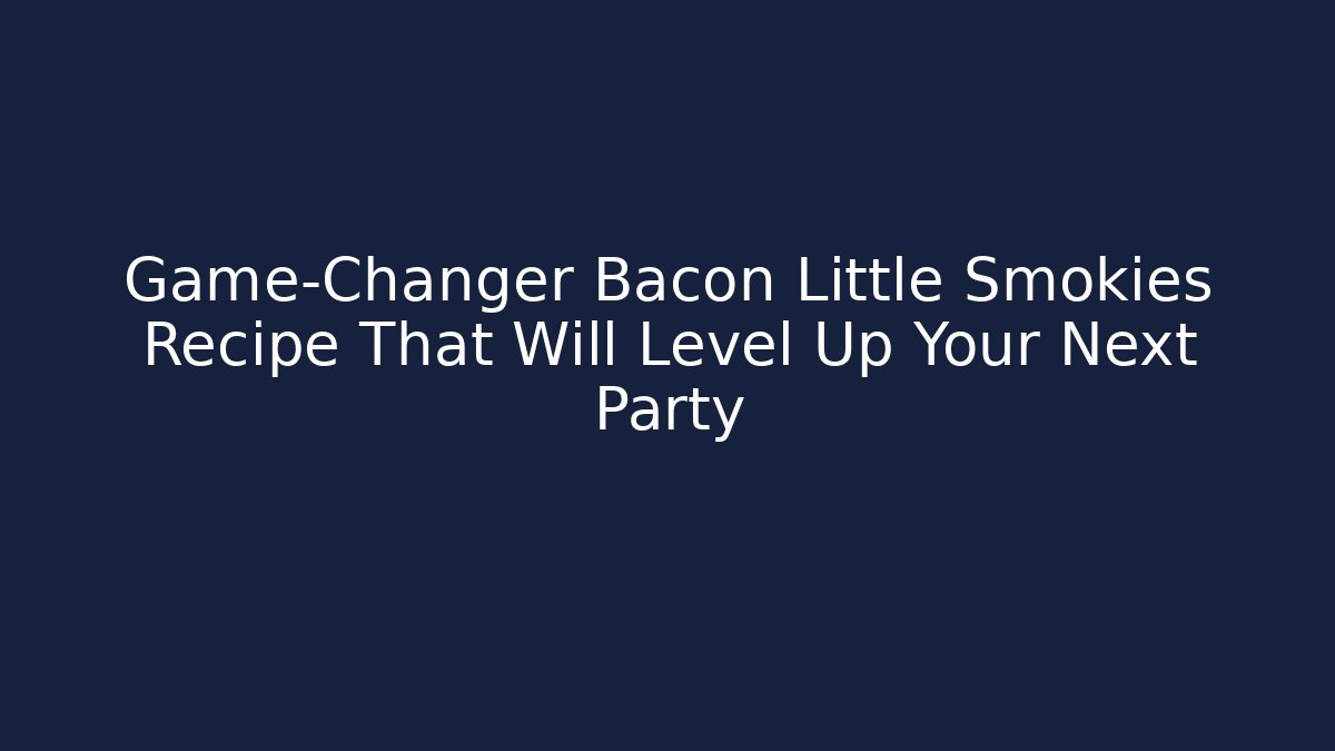 Game-Changer Bacon Little Smokies Recipe That Will Level Up Your Next Party