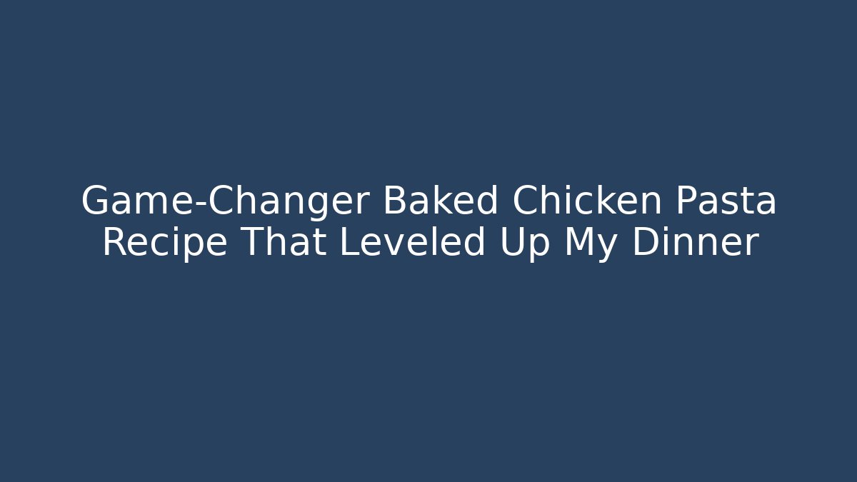Game-Changer Baked Chicken Pasta Recipe That Leveled Up My Dinner