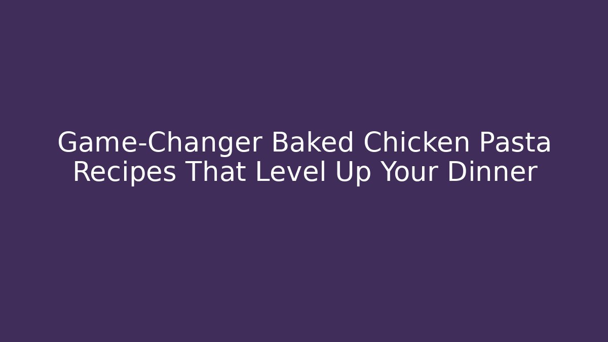 Game-Changer Baked Chicken Pasta Recipes That Level Up Your Dinner