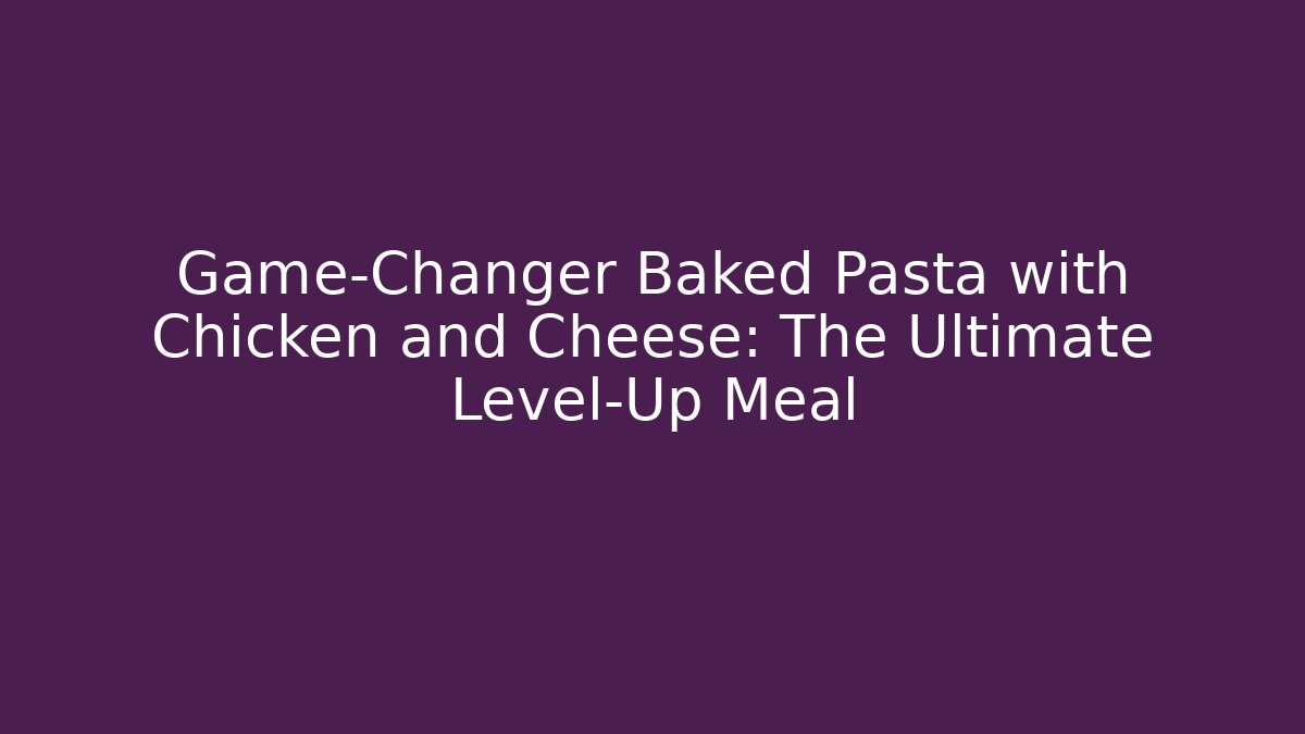 Game-Changer Baked Pasta with Chicken and Cheese: The Ultimate Level-Up Meal