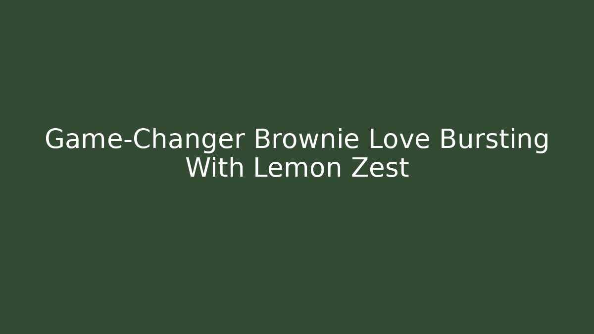 Game-Changer Brownie Love Bursting With Lemon Zest