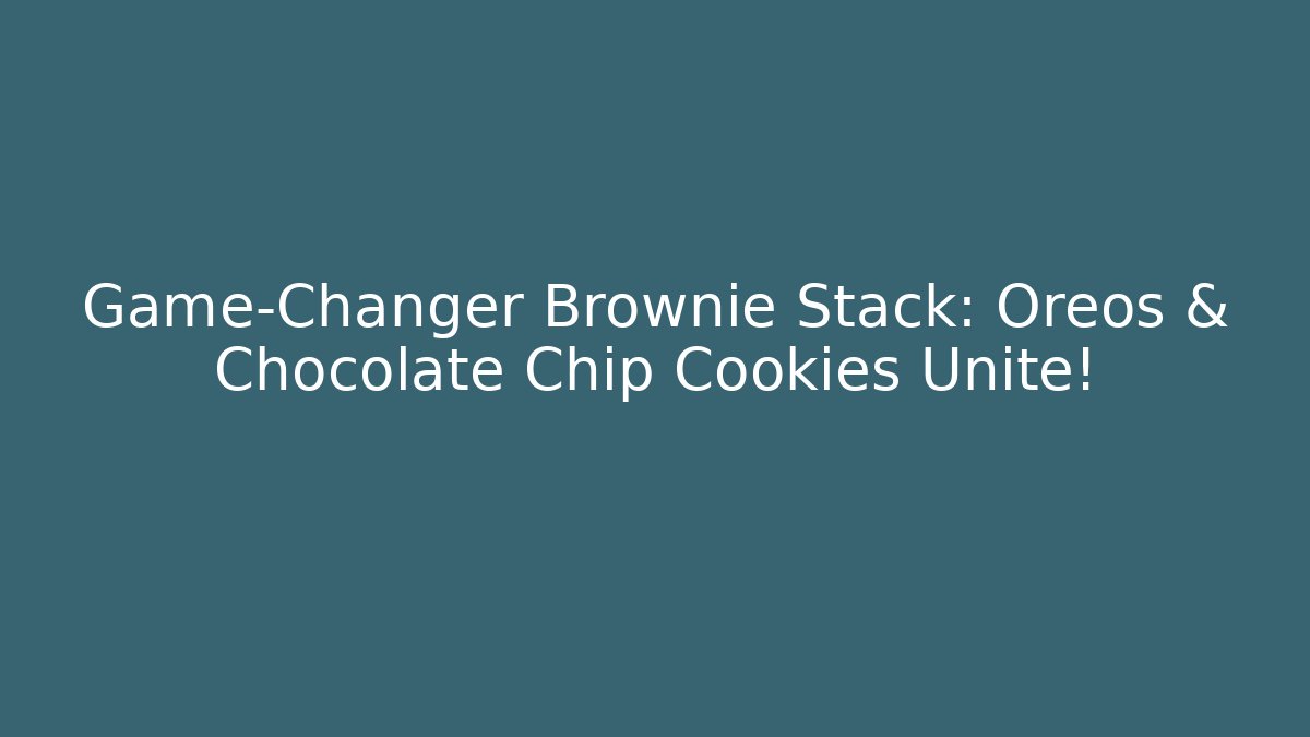 Game-Changer Brownie Stack: Oreos & Chocolate Chip Cookies Unite!